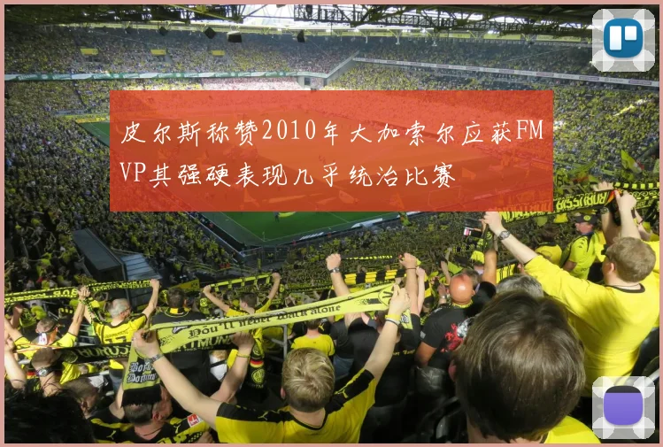 皮尔斯称赞2010年大加索尔应获FMVP其强硬表现几乎统治比赛