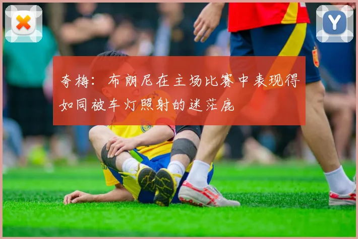 夸梅：布朗尼在主场比赛中表现得如同被车灯照射的迷茫鹿