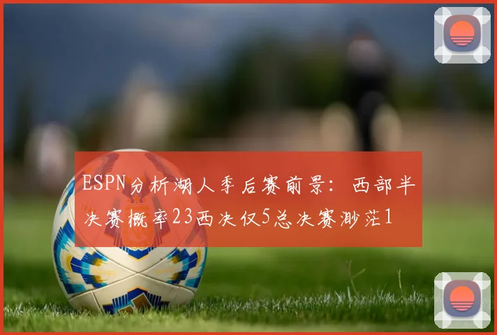 ESPN分析湖人季后赛前景：西部半决赛概率23西决仅5总决赛渺茫1