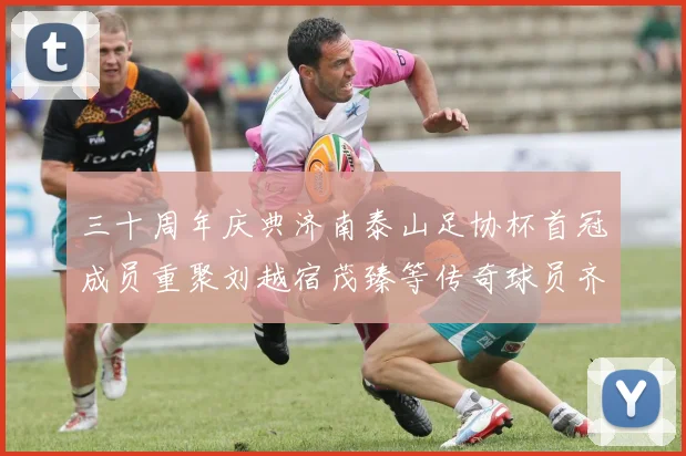 三十周年庆典济南泰山足协杯首冠成员重聚刘越宿茂臻等传奇球员齐聚一堂