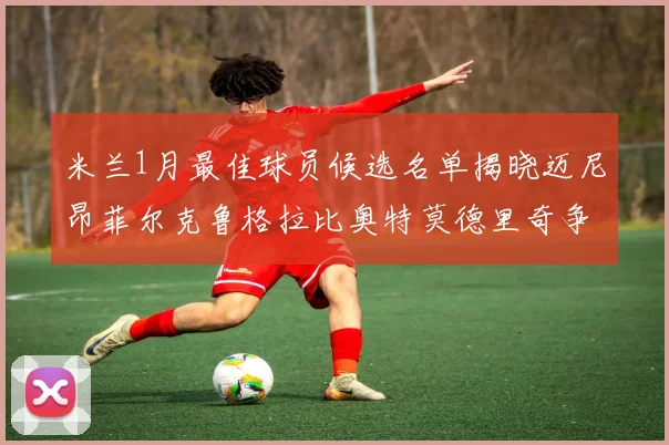 米兰1月最佳球员候选名单揭晓迈尼昂菲尔克鲁格拉比奥特莫德里奇争夺荣誉
