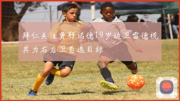 拜仁关注费耶诺德19岁边卫雷德视其为右后卫首选目标