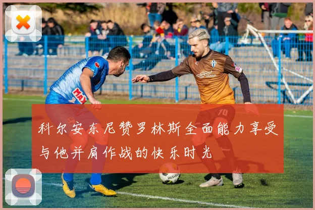 科尔安东尼赞罗林斯全面能力享受与他并肩作战的快乐时光