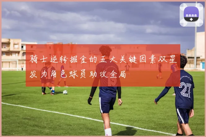 骑士逆转掘金的五大关键因素双星发力角色球员助攻全局