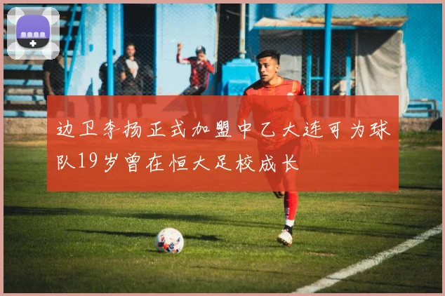 边卫李扬正式加盟中乙大连可为球队19岁曾在恒大足校成长