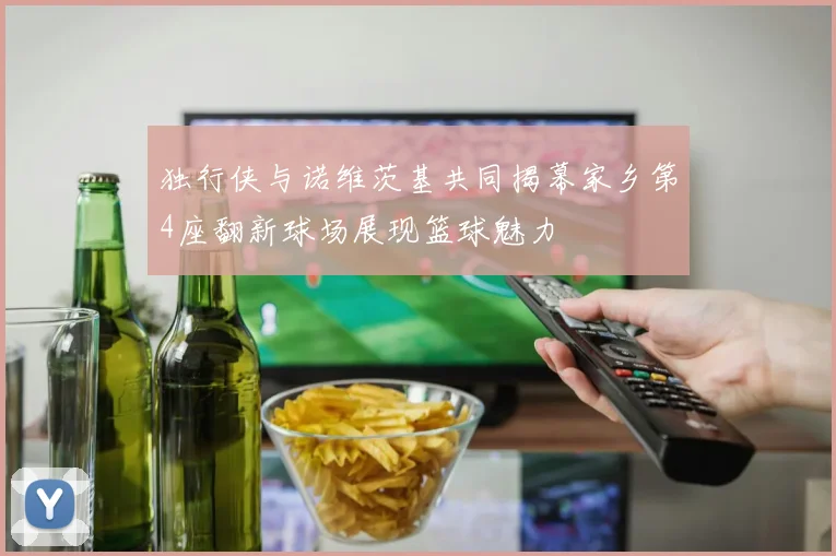 独行侠与诺维茨基共同揭幕家乡第4座翻新球场展现篮球魅力