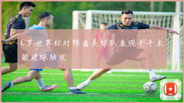 C罗世界杯对阵南美球队表现平平未能进球助攻
