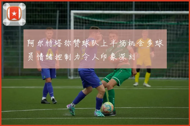 阿尔特塔称赞球队上半场机会多球员情绪控制力令人印象深刻