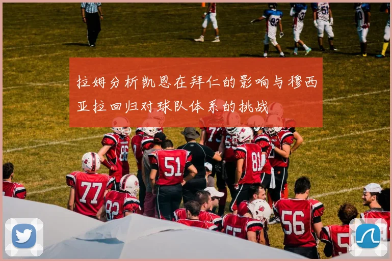 拉姆分析凯恩在拜仁的影响与穆西亚拉回归对球队体系的挑战