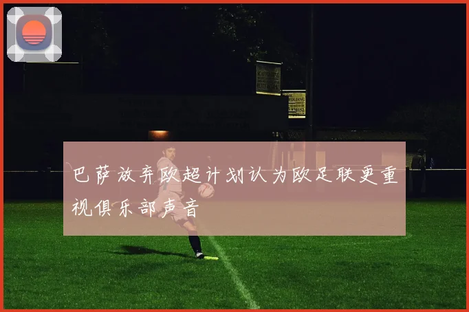 巴萨放弃欧超计划认为欧足联更重视俱乐部声音