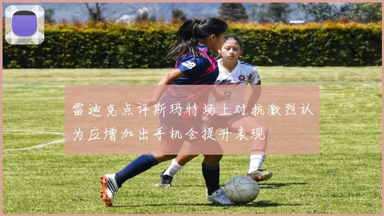 雷迪克点评斯玛特场上对抗激烈认为应增加出手机会提升表现