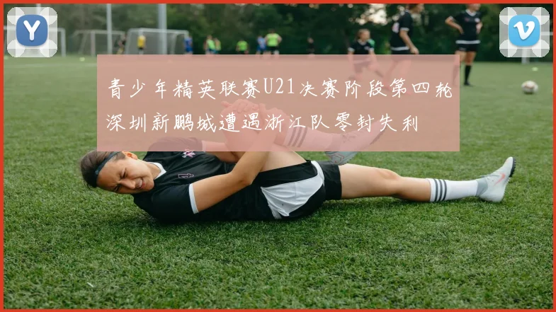 青少年精英联赛U21决赛阶段第四轮深圳新鹏城遭遇浙江队零封失利