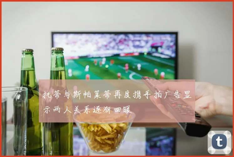 托蒂与斯帕莱蒂再度携手拍广告显示两人关系逐渐回暖