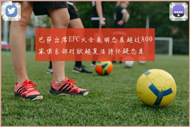 巴萨出席EFC大会表明态度超过800家俱乐部对欧超复活持怀疑态度