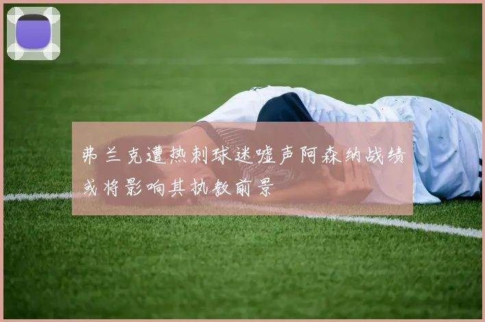弗兰克遭热刺球迷嘘声阿森纳战绩或将影响其执教前景