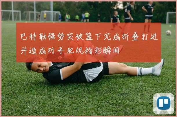 巴特勒强势突破篮下完成折叠打进并造成对手犯规精彩瞬间