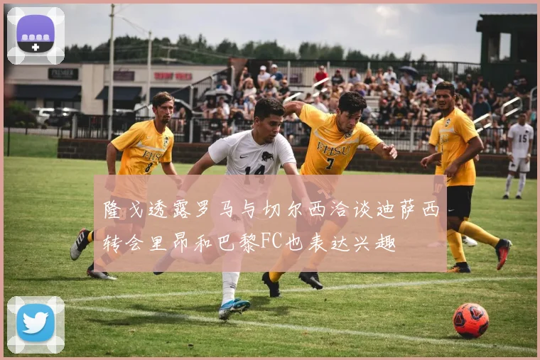 隆戈透露罗马与切尔西洽谈迪萨西转会里昂和巴黎FC也表达兴趣