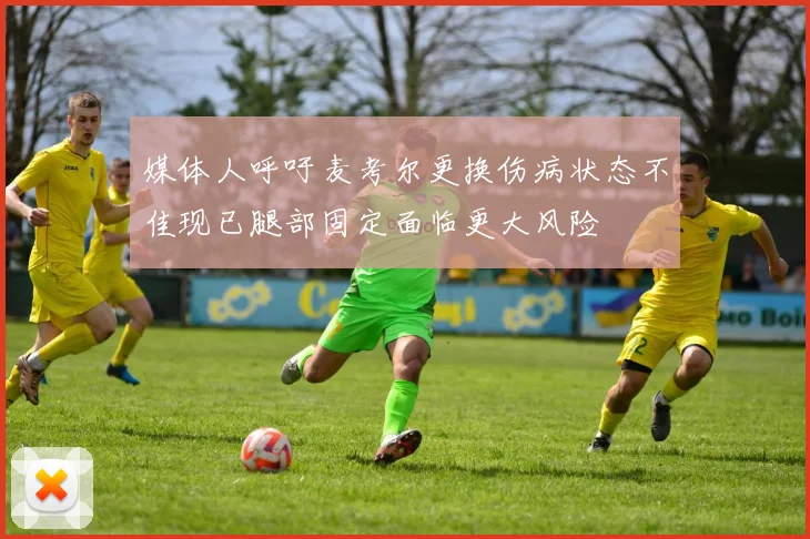 媒体人呼吁麦考尔更换伤病状态不佳现已腿部固定面临更大风险