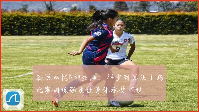 孙悦回忆NBA生涯：24岁时无法上场比赛训练强度让身体承受不住