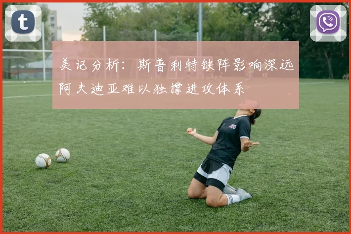 美记分析：斯普利特缺阵影响深远阿夫迪亚难以独撑进攻体系