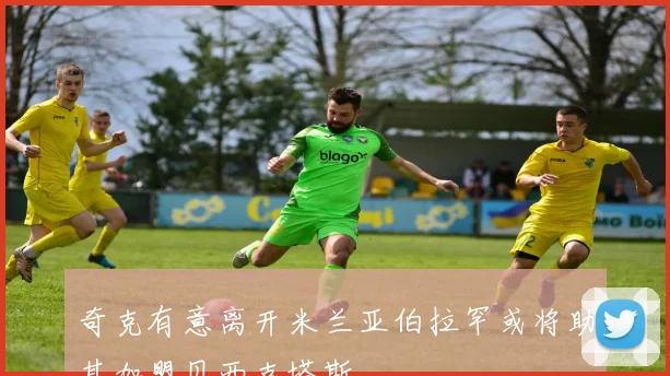 奇克有意离开米兰亚伯拉罕或将助其加盟贝西克塔斯