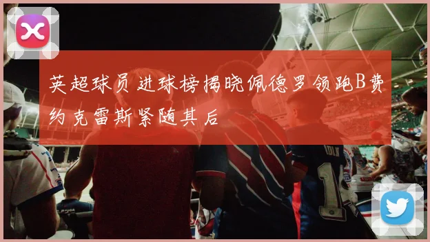 英超球员进球榜揭晓佩德罗领跑B费约克雷斯紧随其后
