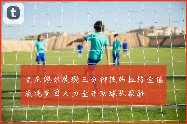 克尼佩尔展现三分神技弗拉格全能表现奎因火力全开助球队获胜