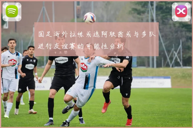 国足海外拉练或选阿联酋或与多队进行友谊赛的可能性分析
