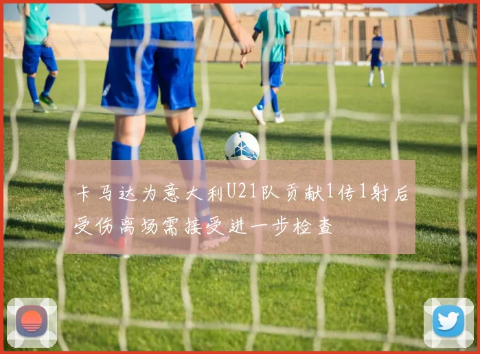 卡马达为意大利U21队贡献1传1射后受伤离场需接受进一步检查