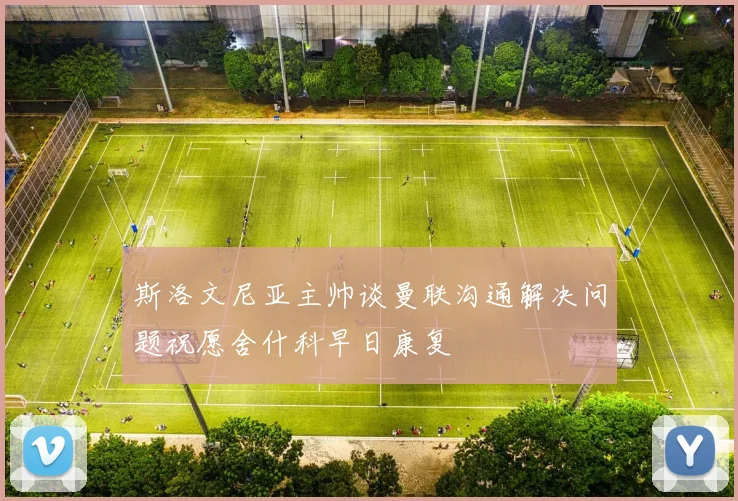 斯洛文尼亚主帅谈曼联沟通解决问题祝愿舍什科早日康复