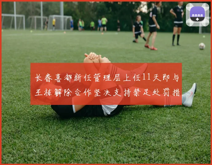 长春喜都新任管理层上任11天即与王栋解除合作坚决支持禁足处罚措施