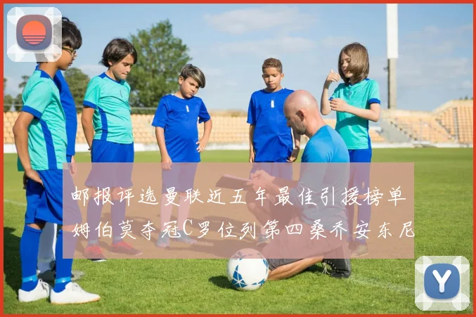 邮报评选曼联近五年最佳引援榜单姆伯莫夺冠C罗位列第四桑乔安东尼排名垫底