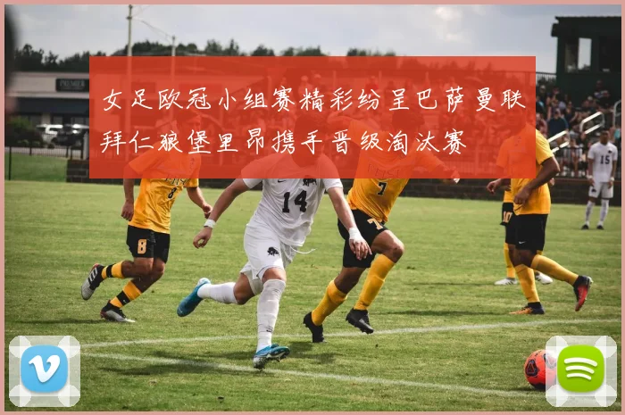 女足欧冠小组赛精彩纷呈巴萨曼联拜仁狼堡里昂携手晋级淘汰赛