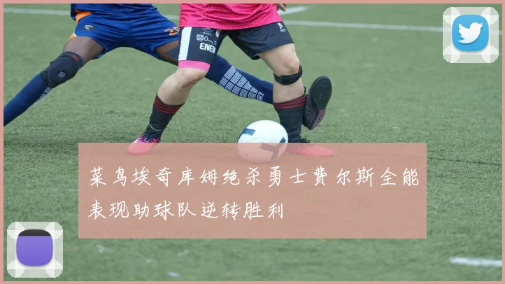 菜鸟埃奇库姆绝杀勇士费尔斯全能表现助球队逆转胜利