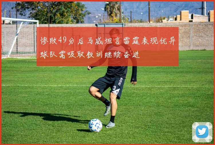 惨败49分后马威坦言雷霆表现优异球队需吸取教训继续奋进