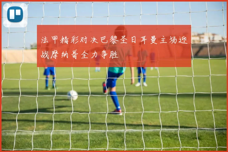 法甲精彩对决巴黎圣日耳曼主场迎战摩纳哥全力争胜