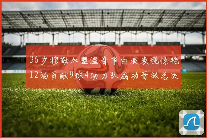 36岁穆勒加盟温哥华白浪表现惊艳12场贡献9球4助力队成功晋级总决赛