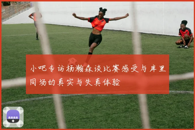 小吧专访杨瀚森谈比赛感受与库里同场的真实与失真体验