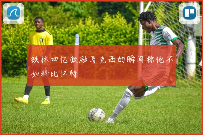 铁林回忆激励马克西的瞬间称他不如科比怀特