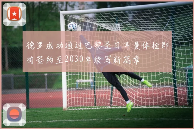 德罗成功通过巴黎圣日耳曼体检即将签约至2030年续写新篇章