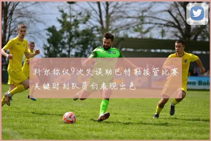 科尔称仅9次失误助巴特勒接管比赛关键时刻队员们表现出色