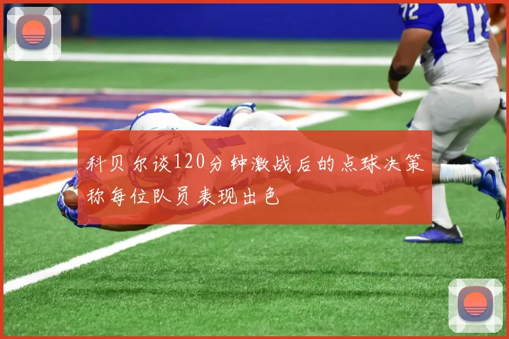 科贝尔谈120分钟激战后的点球决策称每位队员表现出色