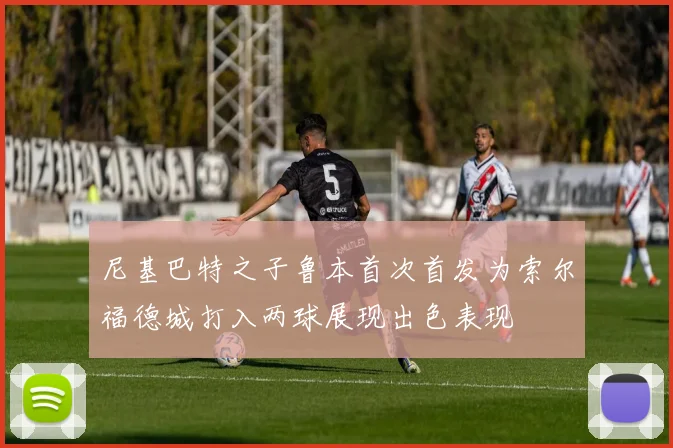 尼基巴特之子鲁本首次首发为索尔福德城打入两球展现出色表现