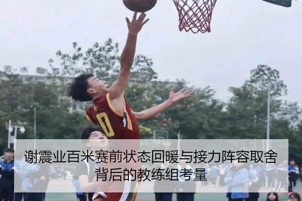谢震业百米赛前状态回暖与接力阵容取舍背后的教练组考量（HaoBo）
